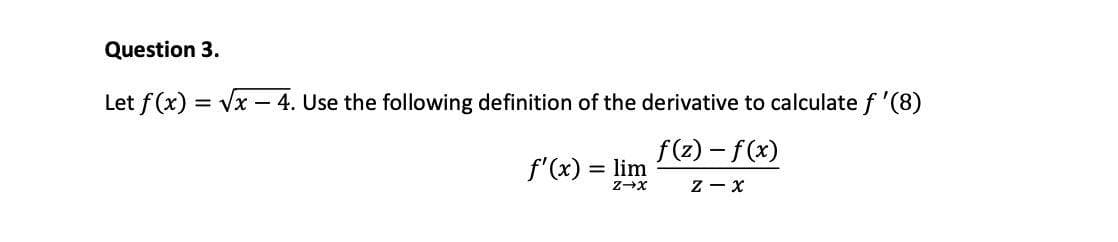 Question 3.
Let f(x) = Vx – 4. Use the following definition of the derivative to calculate f '(8)
f'(x) =
f(z) – f(x)
= lim
z - x
