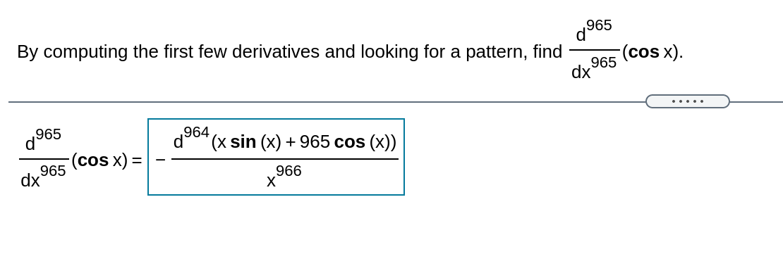 a965
(cos x).
965
dx
By computing the first few derivatives and looking for a pattern, find
.....
,964
d'
x sin (x) + 965 cos (x))
(cos x) =
965
dx
966
