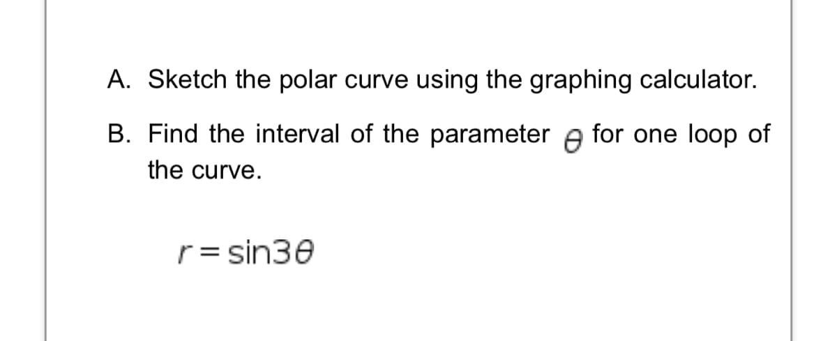 A. Sketch the polar curve using the graphing calculator.
B. Find the interval of the parameter A for one loop of
the curve.
r= sin30

