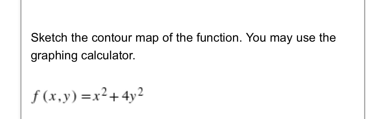 Sketch the contour map of the function. You may use the
graphing calculator.
f (x,y) =x2+ 4y2
