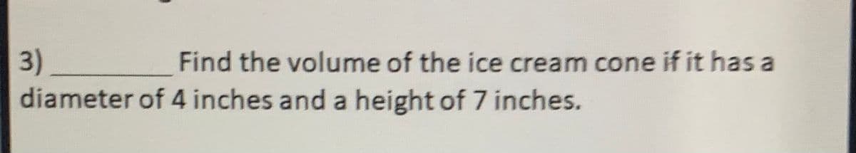 3)
diameter of 4 inches and a height of 7 inches.
Find the volume of the ice cream cone if it has a
