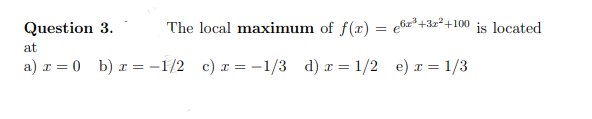Question 3.
The local maximum of f(x) = e6z*+3z²+100 is located
at
a) r = 0 b) a = -1/2 c) r = -1/3 d) r = 1/2 e) r = 1/3
