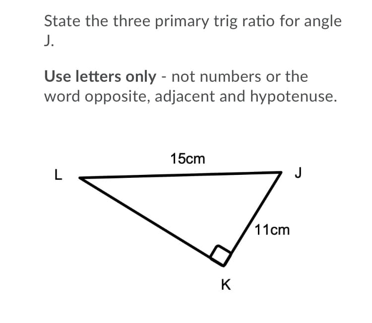 State the three primary trig ratio for angle
J.
Use letters only - not numbers or the
word opposite, adjacent and hypotenuse.
15cm
L
J
11cm
K
