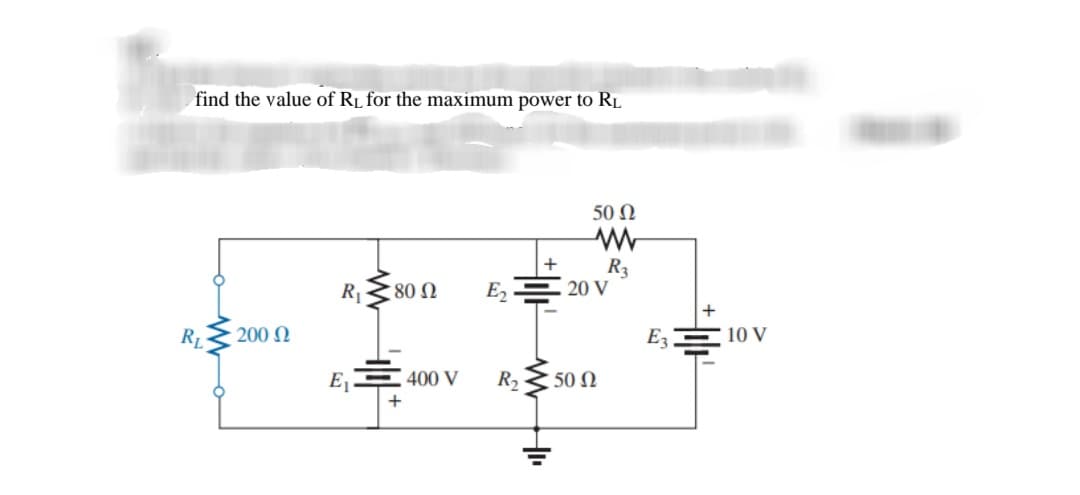 find the value of Rµ for the maximum power to Rµ
50 Ω
R3
20 V
R
: 80 Ω
E2
RL
200 N
E3
10 V
E, 400 V
R2
50 Ω
