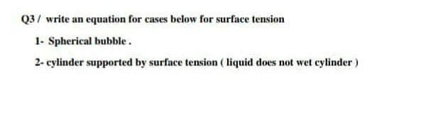 Q3/ write an equation for cases below for surface tension
1- Spherical bubble.
2- cylinder supported by surface tension ( liquid does not wet cylinder)
