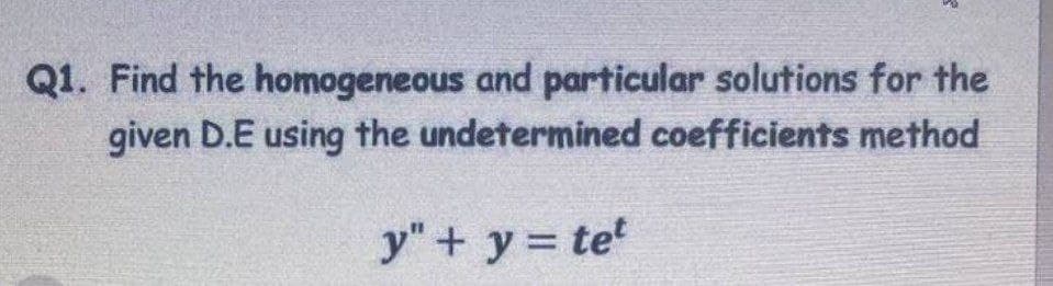 Q1. Find the homogeneous and particular solutions for the
given D.E using the undetermined coefficients method
y" + y = tet