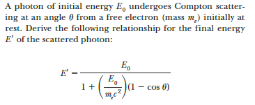 A photon of initial energy E, undergoes Compton scatter-
ing at an angle 0 from a free electron (mass m,) initially at
rest. Derive the following relationship for the final energy
E' of the scattered photon:
E,
E' =
E,
|(1 - cos 0)
1+
