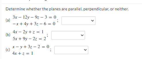 Determine whether the planes are parallel, perpendicular, or neither.
Зх — 12у — 9г — 3 %3D 0
(a)
-x+ 4y + 3z – 6 = 0 '
4x – 2y + z = 1
(b)
5х + 9y — 2z %3D 2
х— у+ 32— 2 %3D 0,
(c)
4x + z = 1
