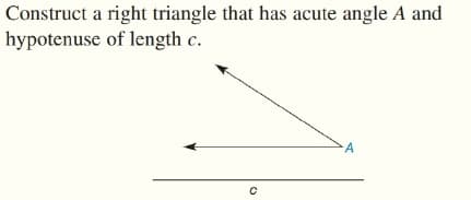 Construct a right triangle that has acute angle A and
hypotenuse of length c.
