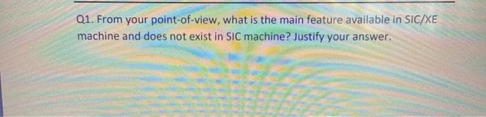Q1. From your point-of-view, what is the main feature available in SIC/XE
machine and does not exist in SIC machine? Justify your answer.
