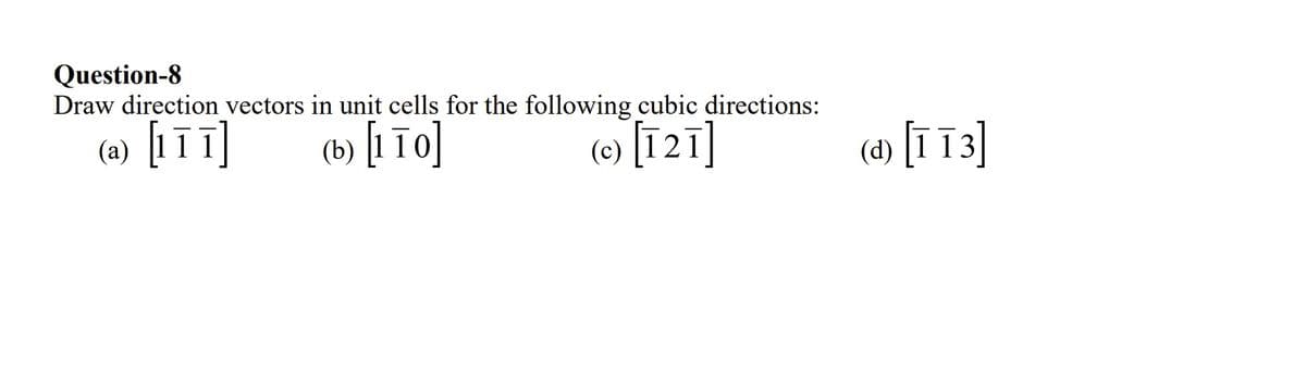 Question-8
Draw direction vectors in unit cells for the following cubic directions:
(a) [11]
(b) [1To]
(e) [121]
(4) [I T3]
