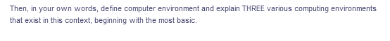Then, in your own words, define computer environment and explain THREE various computing environments
that exist in this context, beginning with the most basic.
