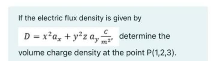 If the electric flux density is given by
C
D = x²a, + y²z a, determine the
volume charge density at the point P(1,2,3).
