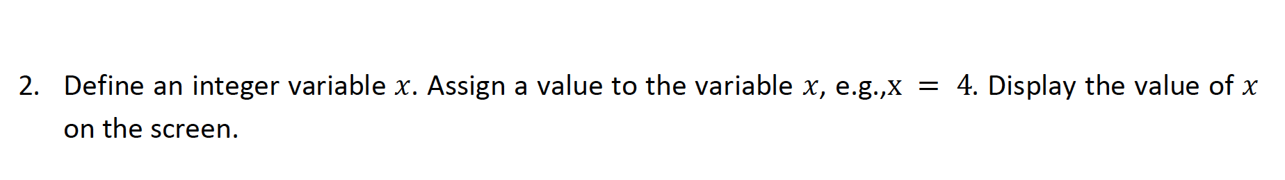 2. Define an integer variable x. Assign a value to the variable x, e.g.,x = 4. Display the value of x
on the screen.
