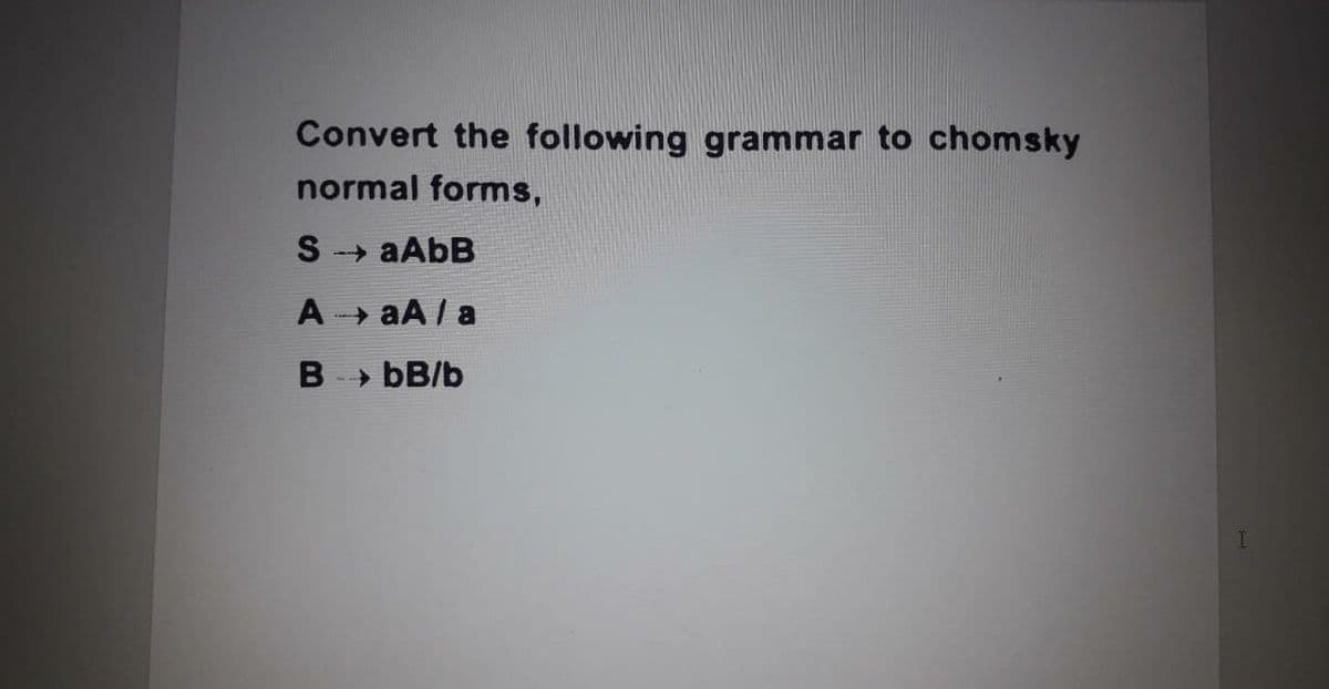 Convert the following grammar to chomsky
normal forms,
A » aA / a
» bB/b
