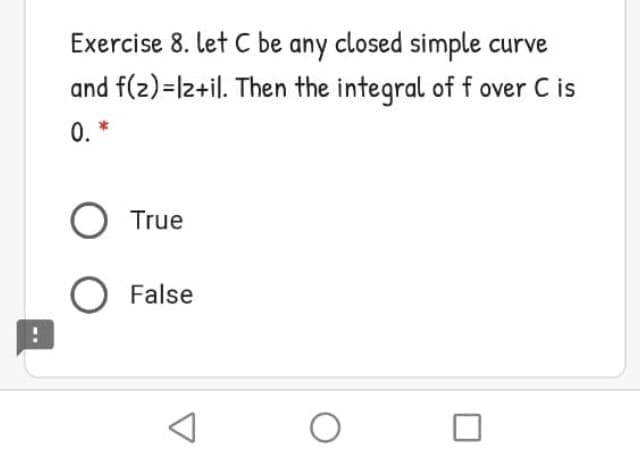 Exercise 8. let C be any closed simple curve
and f(z)=l2+il. Then the integral of f over C is
0.
. *
True
False
