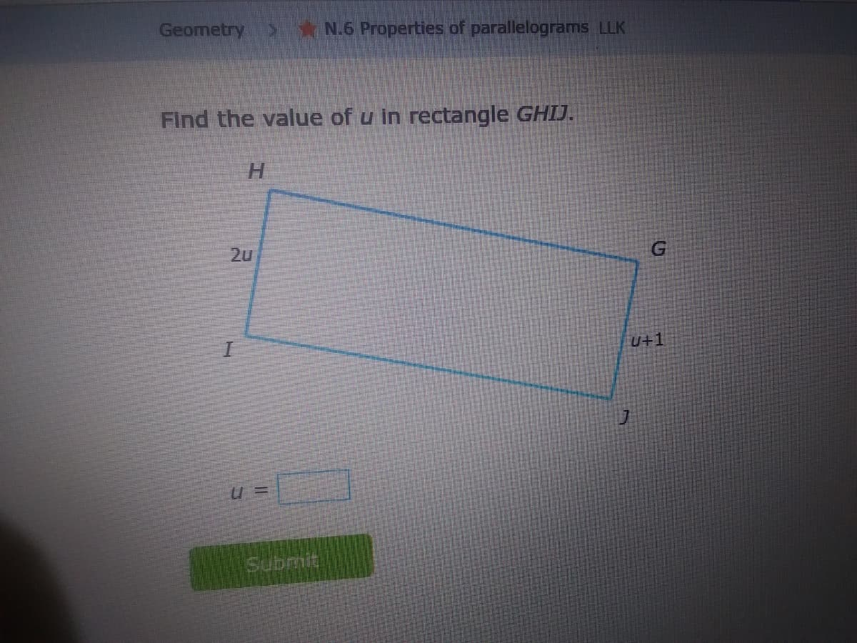 Geometry N.6 Properties of parallelograms LLK
Find the value of u in rectangle GHIJ.
2u
U+1
Submit
