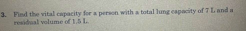 3. Find the vital capacity for a person with a total lung capacity of 7 L and a
residual volume of 1.5 L.