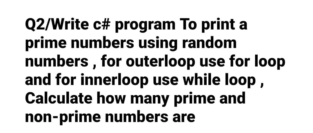Q2/Write c# program To print a
prime numbers using random
numbers, for outerloop use for loop
and for innerloop use while loop,
Calculate how many prime and
non-prime numbers are