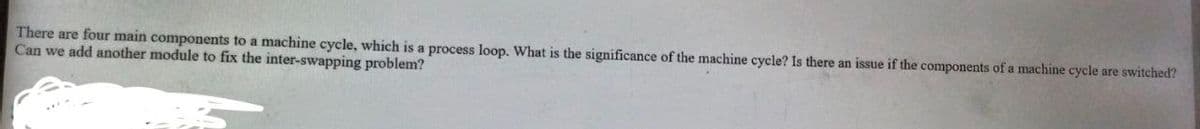 There are four main components to a machine cycle, which is a process loop. What is the significance of the machine cycle? Is there an issue if the components of a machine cycle are switched?
Can we add another module to fix the inter-swapping problem?
