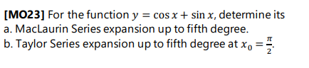 [MO23] For the function y = cos x + sin x, determine its
a. MacLaurin Series expansion up to fifth degree.
b. Taylor Series expansion up to fifth degree at xo 플
TL