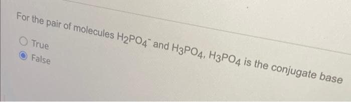 For the pair of molecules H2PO4 and H3PO4, H3PO4 is the conjugate base
O True
False