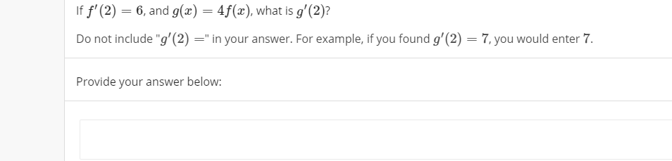 If f' (2) = 6, and g(x) = 4f(x), what is g'(2)?
Do not include "g'(2) =" in your answer. For example, if you found g'(2) = 7, you would enter 7.
Provide your answer below:
