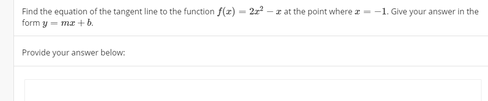 Find the equation of the tangent line to the function f(x) = 2x2 – x at the point where x = -1. Give your answer in the
form y = mx + b.
Provide your answer below:
