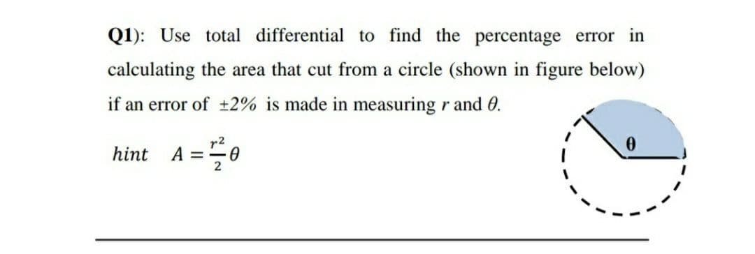 Q1): Use total differential to find the percentage error in
calculating the area that cut from a circle (shown in figure below)
if an error of t2% is made in measuring r and 0.
hint A =50
r2
2
