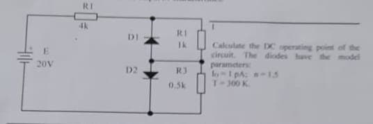 20V
RI
4k
DI
D2
Ik
R3
0.5k
Calculate the DC operating point of the
circuit. The diodes have the model
parameters
lo-1 pA;
-15
300 K