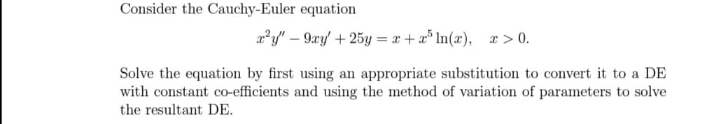 Consider the Cauchy-Euler equation
2²y" – 9xy' + 25y = x + x° In(x), x > 0.
Solve the equation by first using an appropriate substitution to convert it to a DE
with constant co-efficients and using the method of variation of parameters to solve
the resultant DE.

