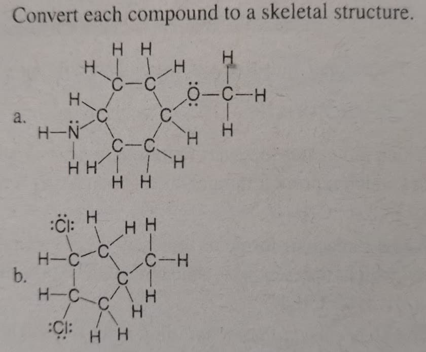 Convert each compound to a skeletal structure.
H H
H.
C-C
H.
0-C-H
a.
H-N
C-C
H.
HH IH
H H
:Ci:
H.
H-c-C
b.
C-H
H-C
H.
:CI:
H H
HICIH
HICIH
