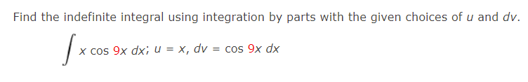 Find the indefinite integral using integration by parts with the given choices of u and dv.
x cos 9x dx; u = x, dv
= cos 9x dx
