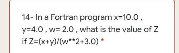 14- In a Fortran program x=10.0,
y=4.0 , w= 2.0, what is the value of Z
if Z=(x+y)/(w**2+3.0) *
