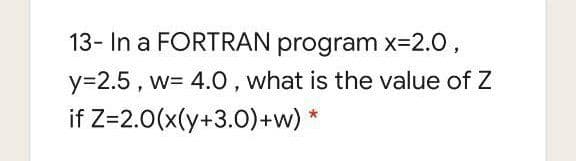 13- In a FORTRAN program x=2.0,
y=2.5, w= 4.0, what is the value of Z
if Z=2.0(x(y+3.0)+w)

