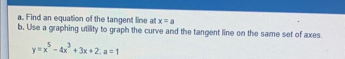 a. Find an equation of the tangent line at x = a
b. Use a graphing utility to graph the curve and the tangent line on the same set of axes.
5
3
y=x
4x + 3x + 2; a=1