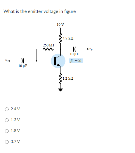 What is the emitter voltage in figure
10 V
4.7 k2
250 k2
10 μ
Vi o
B = 90
10 μF
1.2 k2
2.4 V
O 1.3 V
O 1.8 V
O 0.7 V

