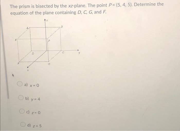 The prism is bisected by the xz-plane. The point P = (5, 4, 5). Determine the
equation of the plane containing D, C, G, and F.
a) x = 0
Ob) y = 4
c) z=0
d) z = 5