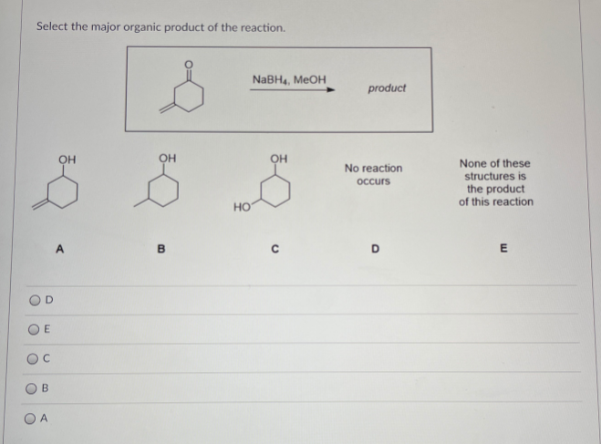 Select the major organic product of the reaction.
NaBH4, MEOH
product
он
OH
None of these
structures is
the product
of this reaction
No reaction
occurs
HO
A.
D
B
A
