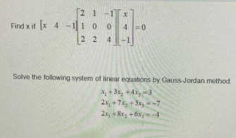 21-1
Find x if x 4 -110 0
4=0
2 2
Solve the following system of linear equations by Gauss Jordan method.
+3x, +4x, =3
2x, +7x, +3x,--7
2x +8x +6x-4
