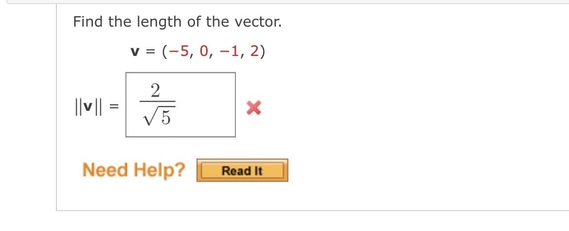 Find the length of the vector.
V = (-5, 0, -1, 2)
||v|| =
2
√5
Need Help?
X
Read It