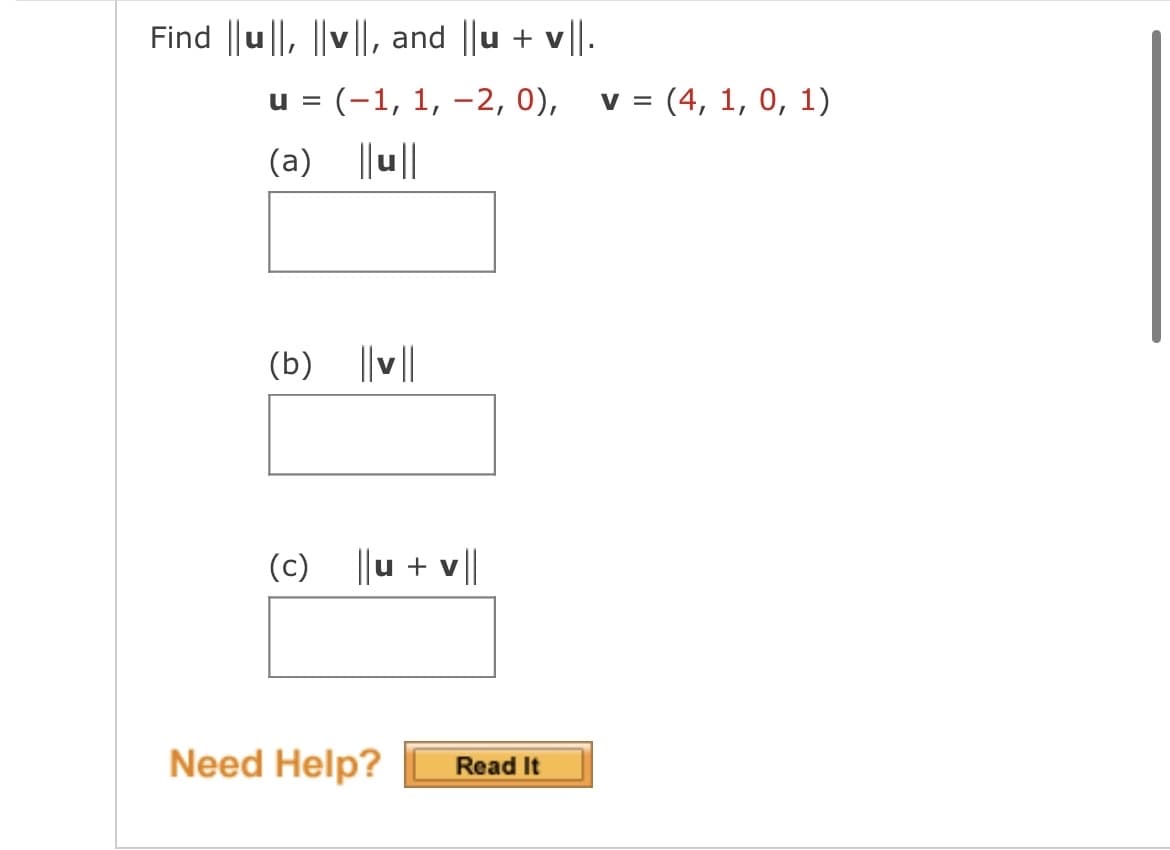 Find ||u|, |v||, and ||u + v||.
u = (-1, 1, -2, 0), v = (4, 1, 0, 1)
(a)
||u||
(b) ||v||
(c) ||u + v||
Need Help?
Read It