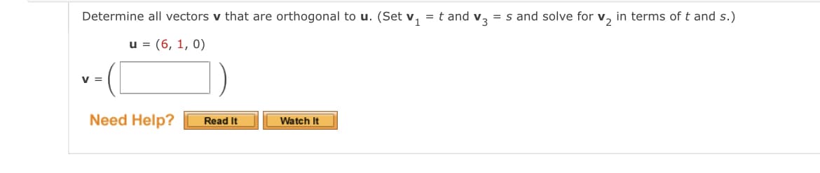 Determine all vectors v that are orthogonal to u. (Set v₁
u = (6, 1, 0)
V =
Need Help?
Read It
Watch It
= t and v3 = s and solve for v₂ in terms of t and s.)