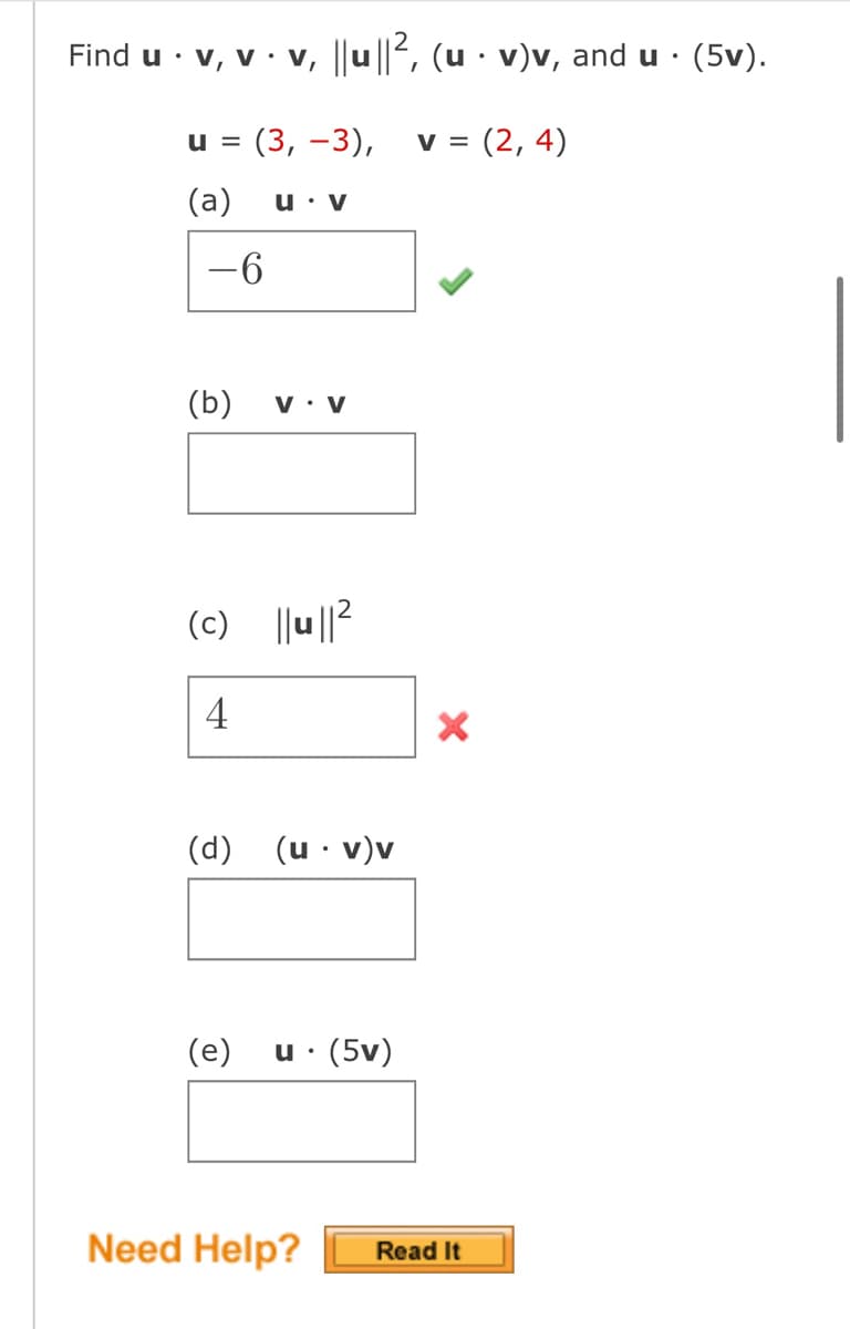 Find u. v, v. v, ||u||², (u · v)v, and u · (5v).
u = (3, -3), V = (2,4)
(a) u. V
-6
(b)
V. V
(c) || || 2
4
(d) (u. v)v
(e) u. (5v)
X
Need Help? Read It