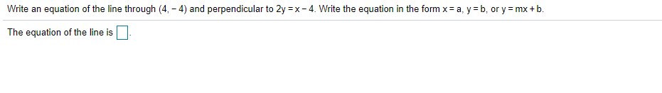 Write an equation of the line through (4, – 4) and perpendicular to 2y =x- 4. Write the equation in the form x= a, y = b, or y = mx +b.
The equation of the line is
