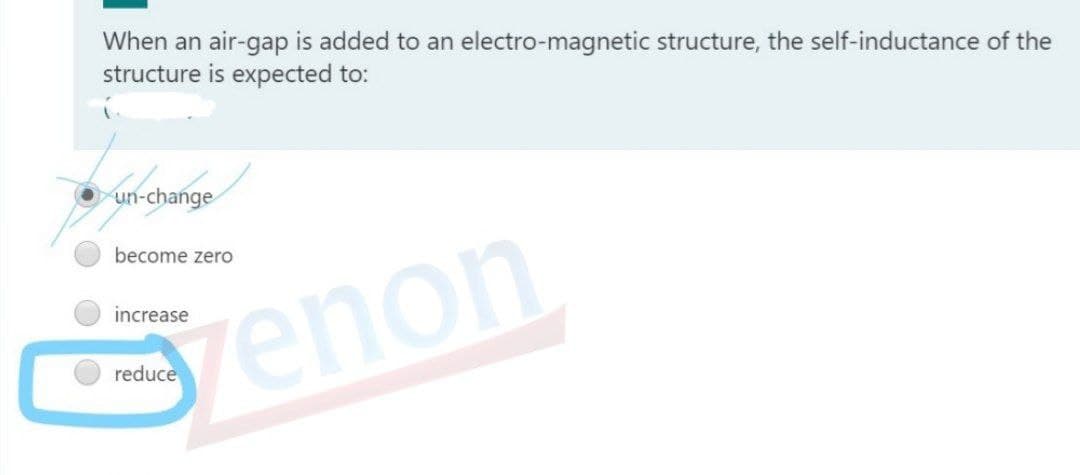 When an air-gap is added to an electro-magnetic structure, the self-inductance of the
structure is expected to:
Oun-change
become zero
increase
Genon
reduce
