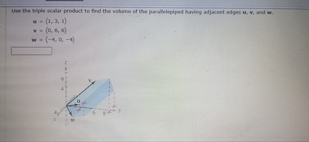 Use the triple scalar product to find the volume of the parallelepiped having adjacent edges u, v, and w.
u = (1, 3, 1)
v = (0, 6, 6)
w = (-4, 0, -4)
CT
N
6