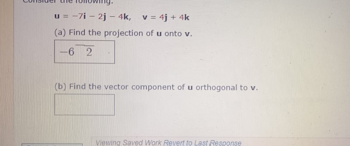u = -7i - 2j - 4k, v = 4j + 4k
(a) Find the projection of u onto v.
-6 2
(b) Find the vector component of u orthogonal to v.
Viewing Saved Work Revert to Last Response