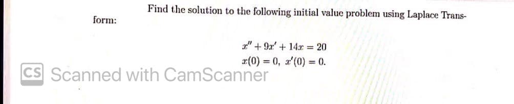 Find the solution to the following initial value problem using Laplace Trans-
form:
a" + 9x' + 14x = 20
a(0) = 0, a'(0) = 0.
CS Scanned with CamScanner
