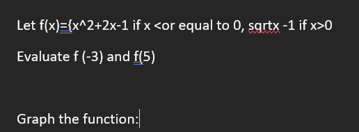 Let f(x)={x^2+2x-1
Evaluate f (-3) and f(5)
if x <or equal to 0, sqrtx -1 if x>0
Graph the function: